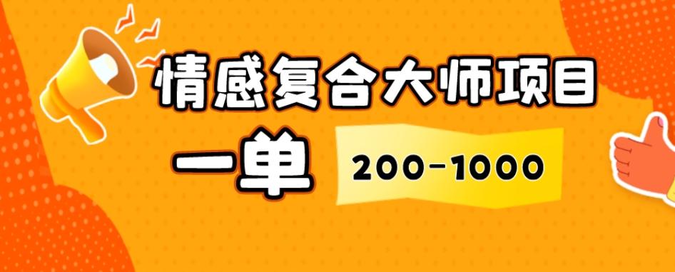 情感复合大师项目，一单200-1000，闷声发财的小生意，简单粗暴！-网创