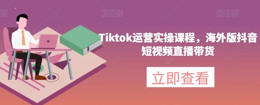 Tiktok运营实操课程，海外版抖音短视频直播带货-网创