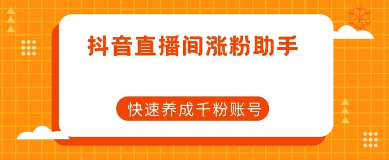 抖音直播间涨粉助手，快速养成千粉账号-网创