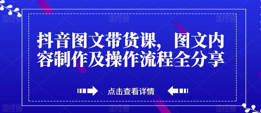 抖音图文带货课，图文内容制作及操作流程全分享-网创