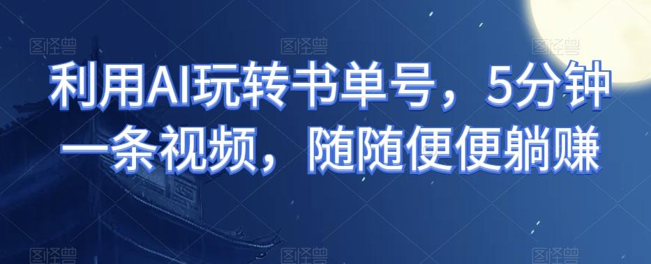 利用AI玩转书单号，5分钟一条视频，随随便便躺赚-网创
