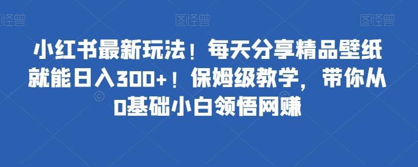 小红书最新玩法！每天分享精品壁纸就能日入300+！保姆级教学，带你从0基础小白领悟网赚-网创