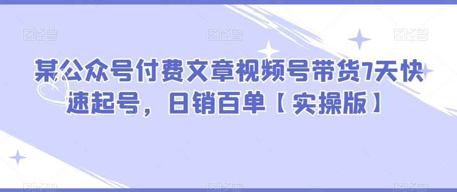 某公众号付费文章视频号带货7天快速起号，日销百单【实操版】-网创