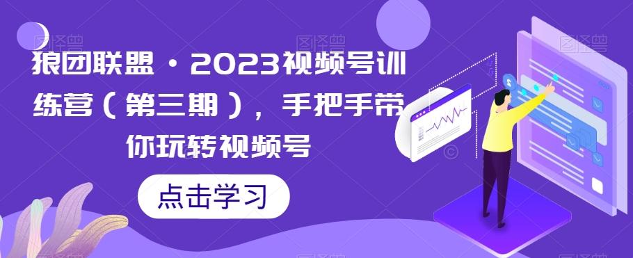 狼团联盟·2023视频号训练营（第三期），手把手带你玩转视频号-网创