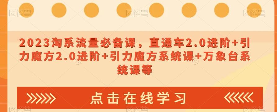 2023淘系流量必备课，直通车2.0进阶+引力魔方2.0进阶+引力魔方系统课+万象台系统课等-网创