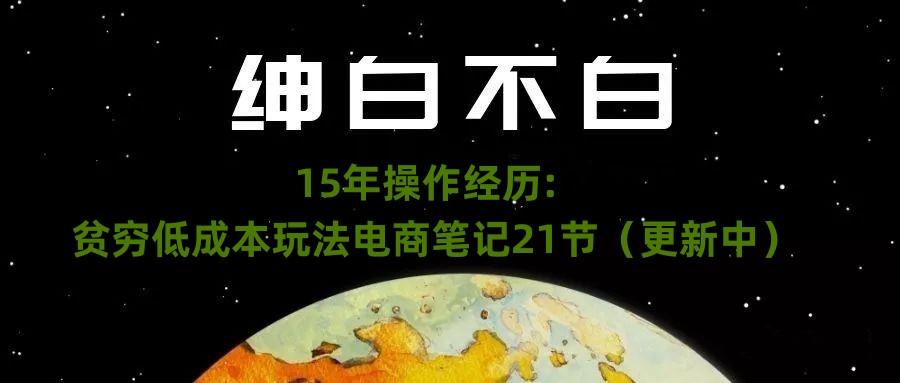绅白不白·15年操作经历：贫穷低成本玩法电商笔记21节（1107日更新）-网创