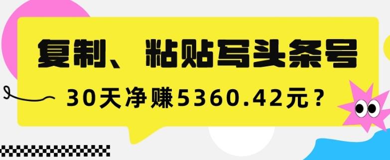 复制、粘贴写头条号，10分钟1篇，30天净赚5360.42元？-网创