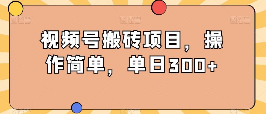 视频号搬砖项目，操作简单，单日300+-网创