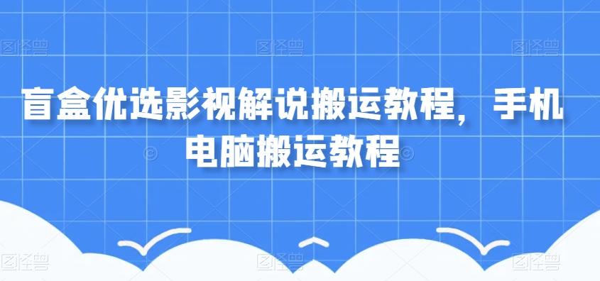 盲盒优选影视解说搬运教程，手机电脑搬运教程-网创