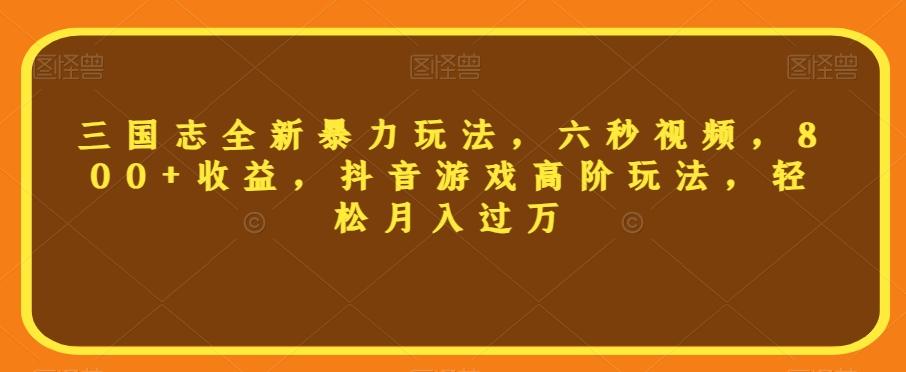 三国志全新暴力玩法，六秒视频，800+收益，抖音游戏高阶玩法，轻松月入过万【揭秘】-网创