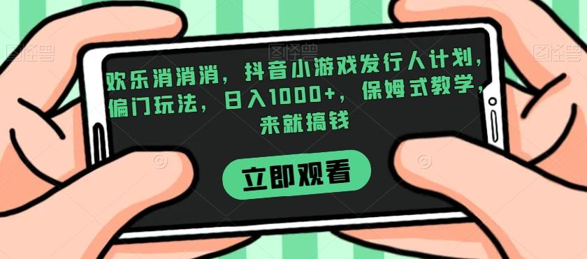 欢乐消消消，抖音小游戏发行人计划，偏门玩法，日入1000+，保姆式教学，来就搞钱-网创