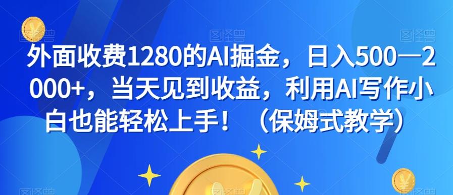 外面收费1280的AI掘金，日入500—2000+，当天见到收益，利用AI写作小白也能轻松上手！（保姆式教学）-网创