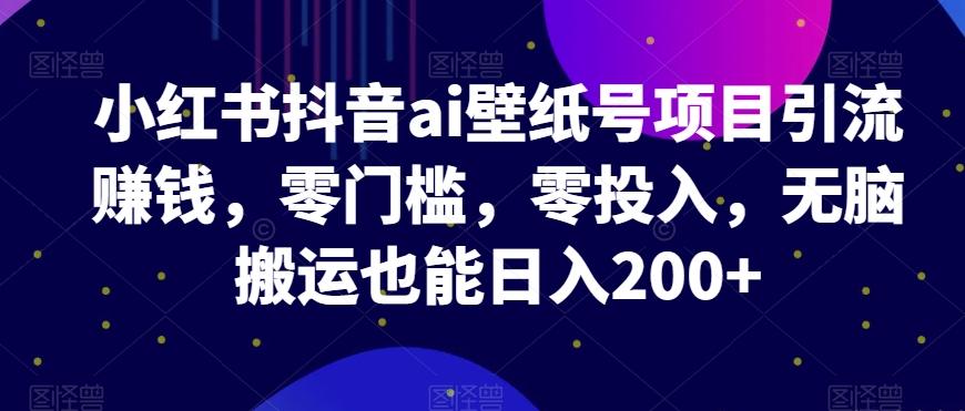 小红书抖音ai壁纸号项目引流赚钱，零门槛，零投入，无脑搬运也能日入200+-网创
