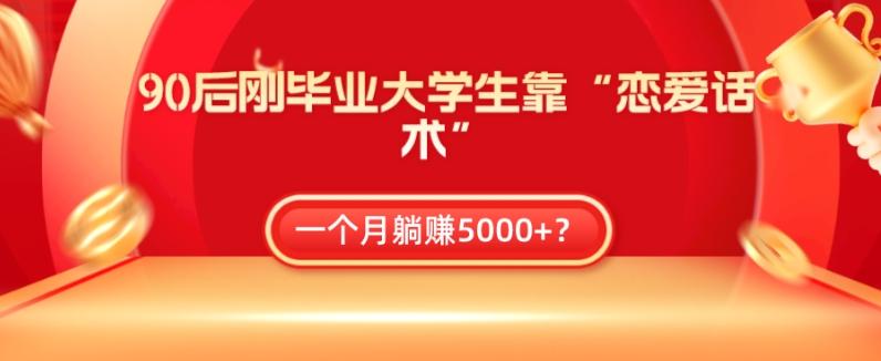 90后刚毕业大学生靠“恋爱话术”，一个月躺赚5000+？-网创