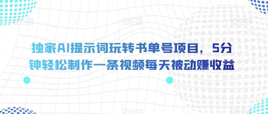 独家AI提示词玩转书单号项目，5分钟轻松制作一条视频每天被动赚收益【揭秘】-网创