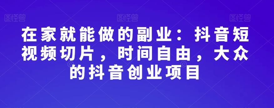 在家就能做的副业：抖音短视频切片，时间自由，大众的抖音创业项目-网创