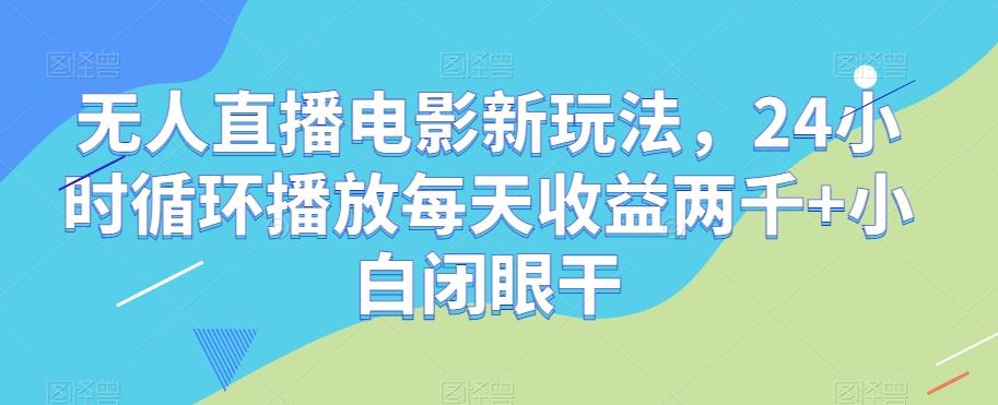 无人直播电影新玩法，24小时循环播放每天收益两千+小白闭眼干【揭秘】-网创