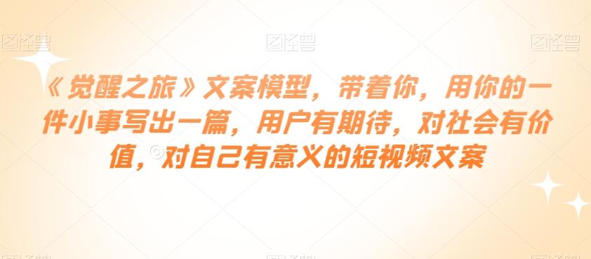 《觉醒之旅》文案模型，带着你，用你的一件小事写出一篇，用户有期待，对社会有价值，对自己有意义的短视频文案-网创