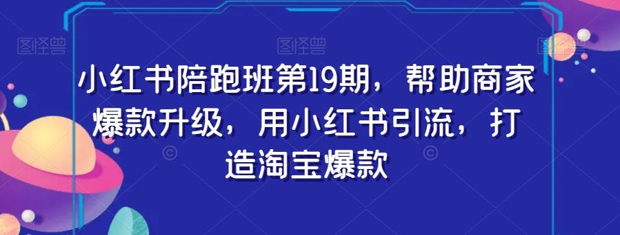 小红书陪跑班第19期，帮助商家爆款升级，用小红书引流，打造淘宝爆款-网创