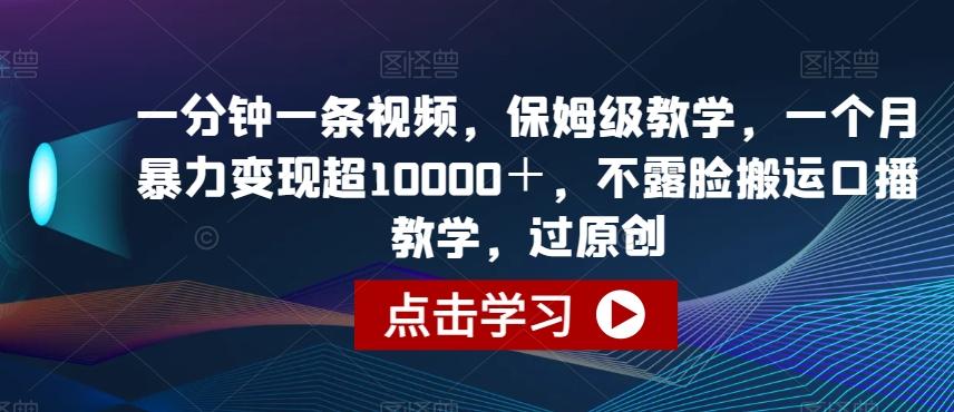 一分钟一条视频，保姆级教学，一个月暴力变现超10000＋，不露脸搬运口播教学，过原创-网创