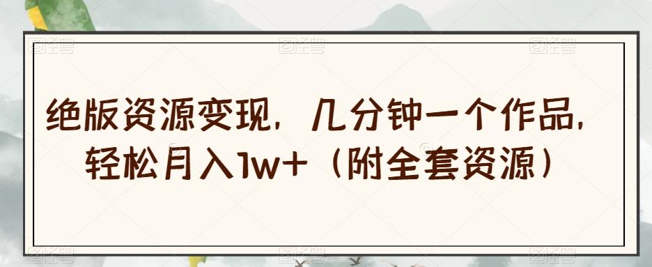 绝版资源变现，几分钟一个作品，轻松月入1w+（附全套资源）【揭秘】-网创