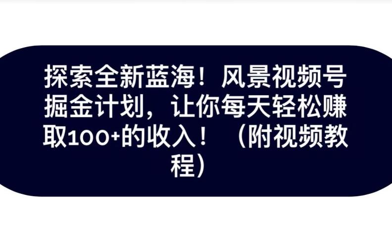 探索全新蓝海！抖音风景号掘金计划，让你每天轻松赚取100+的收入-网创