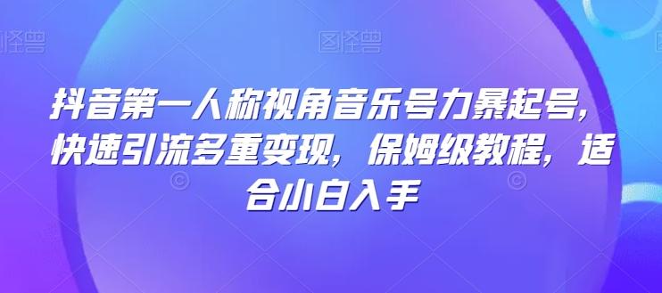 抖音第一人称视角音乐号力暴起号，快速引流多重变现，保姆级教程，适合小白入手-网创