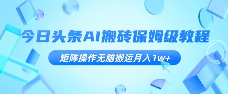 今日头条AI搬砖保姆级教程，矩阵操作无脑搬运月入1w+【揭秘】-网创