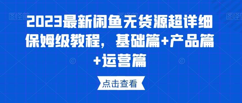 2023最新闲鱼无货源超详细保姆级教程，基础篇+产品篇+运营篇-网创