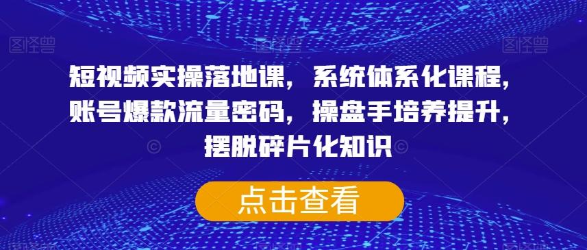 短视频实操落地课，系统体系化课程，账号爆款流量密码，操盘手培养提升，摆脱碎片化知识-网创