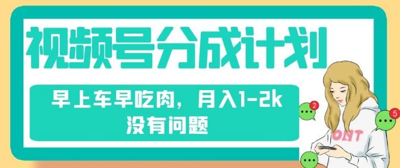 视频号分成计划，纯搬运不需要剪辑去重，早上车早吃肉，月入1-2k没有问题-网创