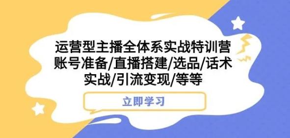 运营型主播全体系实战特训营，账号准备/直播搭建/选品/话术实战/引流变现/等等-网创