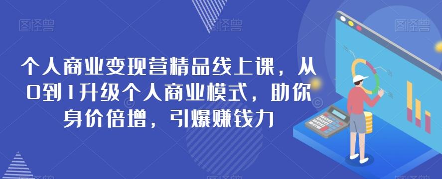 个人商业变现营精品线上课，从0到1升级个人商业模式，助你身价倍增，引爆赚钱力-网创