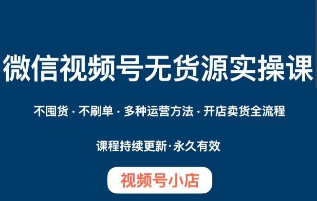 微信视频号小店无货源实操课程，​不囤货·不刷单·多种运营方法·开店卖货全流程-网创