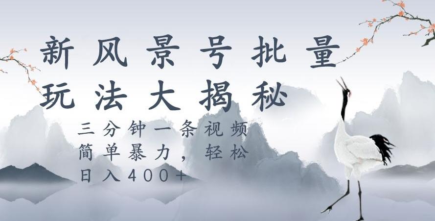 风景号暴力起号玩法,三分钟一条作品,简单暴力,日入400+,批量操作首选