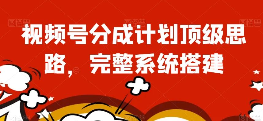 视频号分成计划顶级思路，完整系统搭建【揭秘】-网创