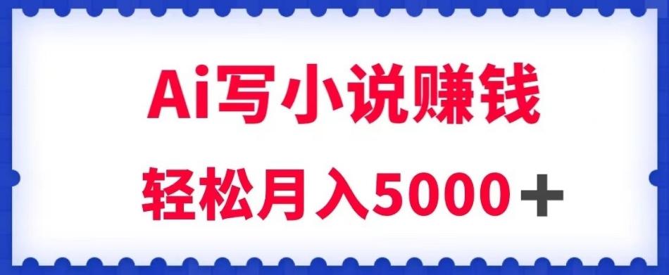 用Ai写原创小说赚钱，每天2-3小时，轻松月入5k＋【揭秘】-网创