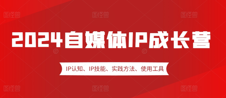 2024自媒体IP成长营，IP认知、IP技能、实践方法、使用工具、嘉宾分享等-网创