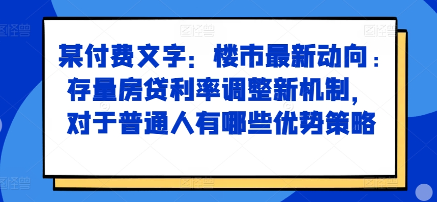 某付费文章：楼市最新动向，存量房贷利率调整新机制，对于普通人有哪些优势策略-网创