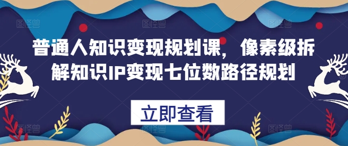 普通人知识变现规划课，像素级拆解知识IP变现七位数路径规划-网创