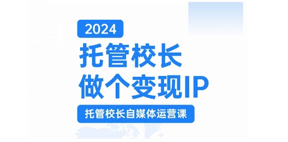 2024托管校长做个变现IP，托管校长自媒体运营课，利用短视频实现校区利润翻番-网创