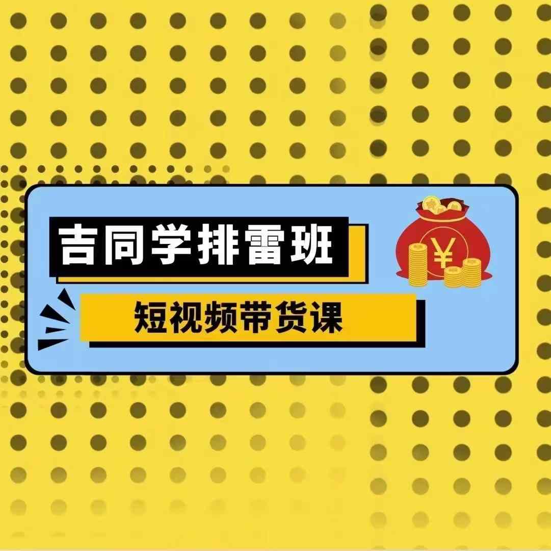 吉同学排雷班短视频带货课，零基础·详解流量成果-网创