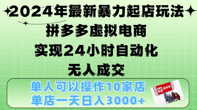 2024年最新暴力起店玩法，拼多多虚拟电商4.0，24小时实现自动化无人成交，单店月入3000+【揭秘】-网创