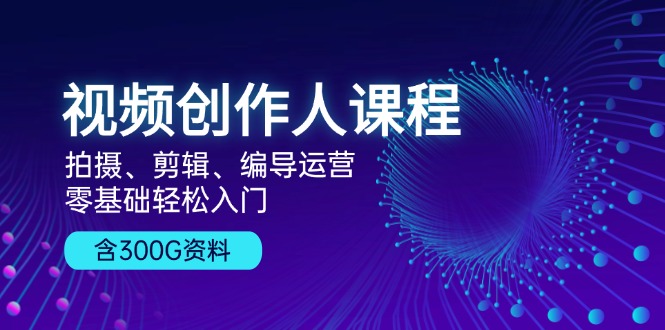 视频创作人课程！拍摄、剪辑、编导运营，零基础轻松入门，含300G资料-网创