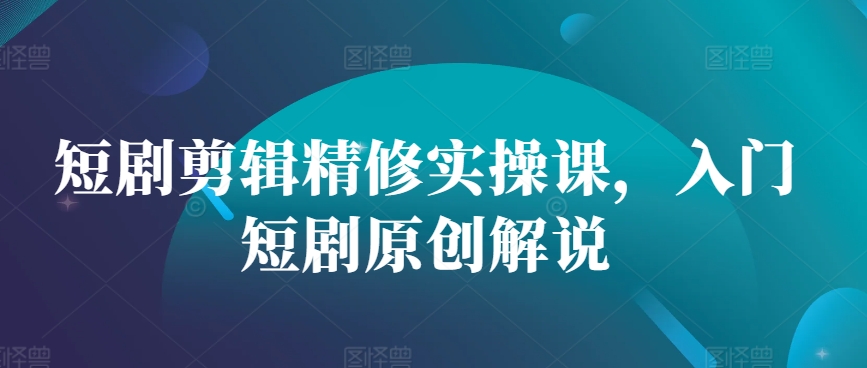短剧剪辑精修实操课，入门短剧原创解说-网创