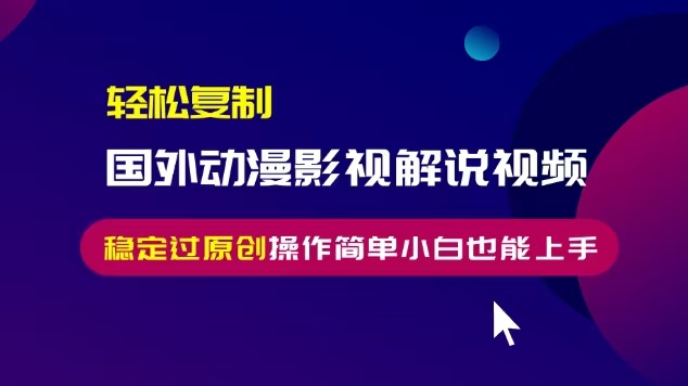 轻松复制国外动漫影视解说视频，无脑搬运稳定过原创，操作简单小白也能...-网创