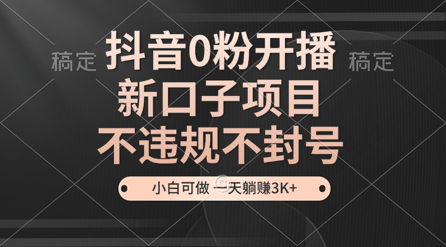 抖音0粉开播，新口子项目，不违规不封号，小白可做，一天躺赚3K+-网创