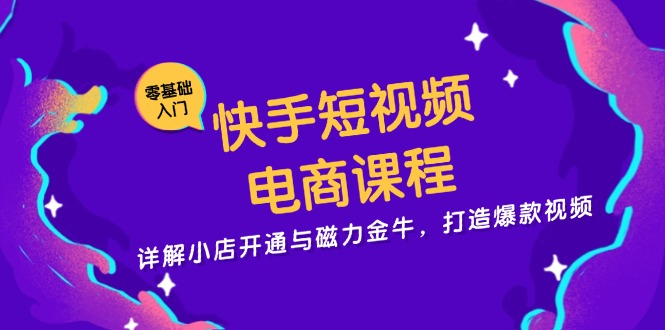 快手短视频电商课程，详解小店开通与磁力金牛，打造爆款视频-网创