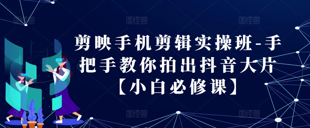 剪映手机剪辑实操班-手把手教你拍出抖音大片【小白必修课】-网创