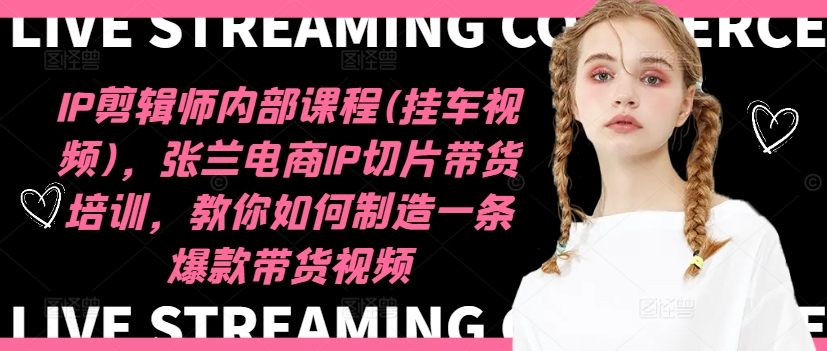 IP剪辑师内部课程(挂车视频)(更新11月)，张兰电商IP切片带货培训，教你如何制造一条爆款带货视频-网创
